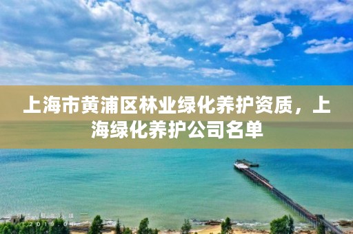 上海市黄浦区林业绿化养护资质,上海绿化养护公司名单