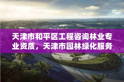 天津市和平区工程咨询林业专业资质,天津市园林绿化服务中心招聘