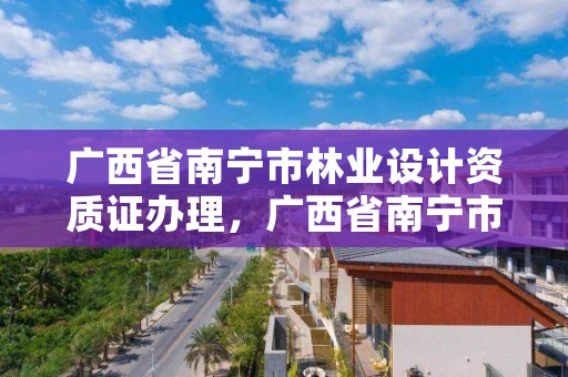 广西省南宁市林业设计资质证办理,广西省南宁市林业设计资质证办理地点