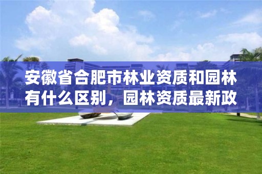 安徽省合肥市林业资质和园林有什么区别,园林资质最新政策