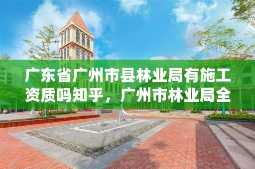广东省广州市县林业局有施工资质吗知乎，广州市林业局全称