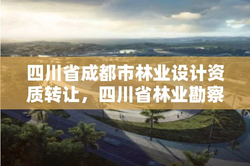 四川省成都市林业设计资质转让,四川省林业勘察设计院待遇