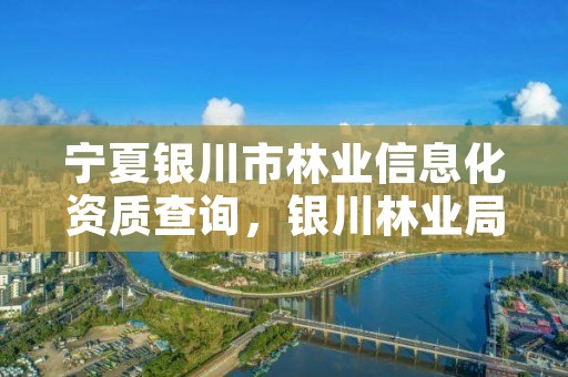 宁夏银川市林业信息化资质查询,银川林业局招聘信息