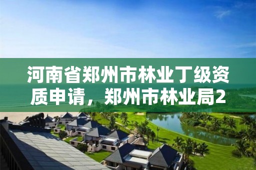 河南省郑州市林业丁级资质申请,郑州市林业局2020年林业产业项目