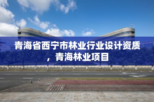 青海省西宁市林业行业设计资质,青海林业项目