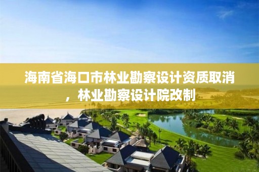 海南省海口市林业勘察设计资质取消,林业勘察设计院改制