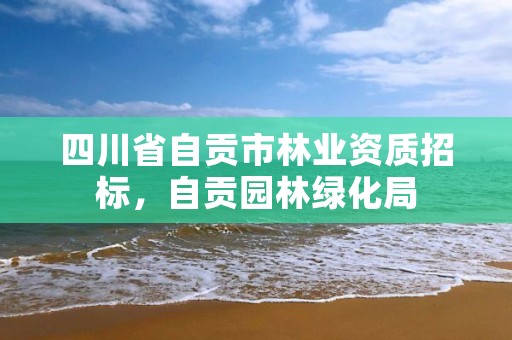 四川省自贡市林业资质招标,自贡园林绿化局