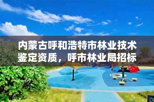 内蒙古呼和浩特市林业技术鉴定资质,呼市林业局招标信息