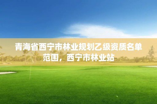 青海省西宁市林业规划乙级资质名单范围,西宁市林业站
