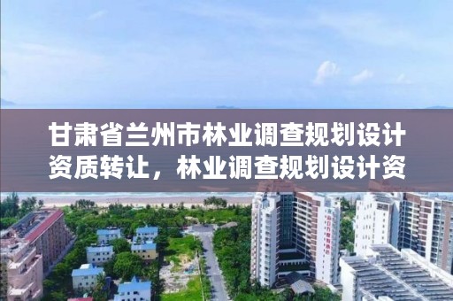 甘肃省兰州市林业调查规划设计资质转让,林业调查规划设计资质证书转让