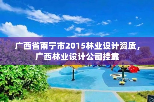 广西省南宁市2015林业设计资质,广西林业设计公司挂靠