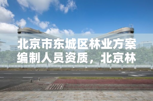 北京市东城区林业方案编制人员资质,北京林业局工资待遇怎么样