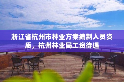 浙江省杭州市林业方案编制人员资质,杭州林业局工资待遇