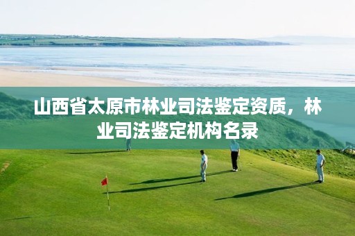 山西省太原市林业司法鉴定资质,林业司法鉴定机构名录