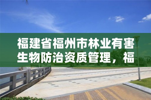 福建省福州市林业有害生物防治资质管理,福州市有害生物防治协会网站