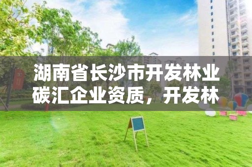 湖南省长沙市开发林业碳汇企业资质,开发林业碳汇项目如何拿补贴赚钱