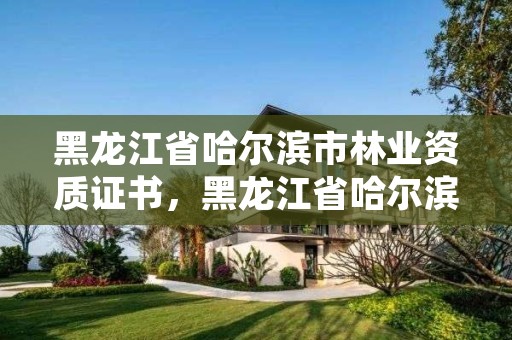 黑龙江省哈尔滨市林业资质证书,黑龙江省哈尔滨市林业局官网