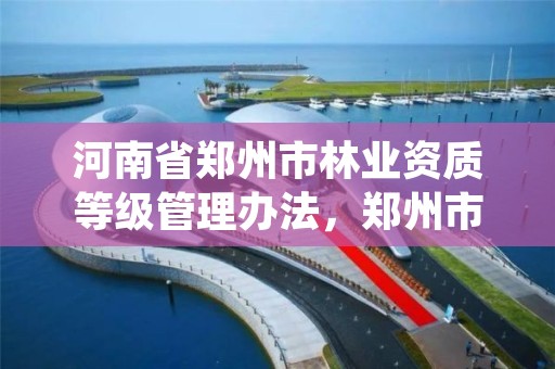 河南省郑州市林业资质等级管理办法,郑州市林业局二级机构