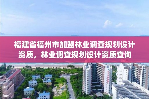 福建省福州市加盟林业调查规划设计资质,林业调查规划设计资质查询