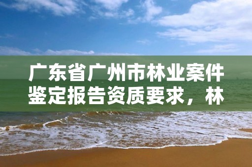 广东省广州市林业案件鉴定报告资质要求，林业鉴定公司