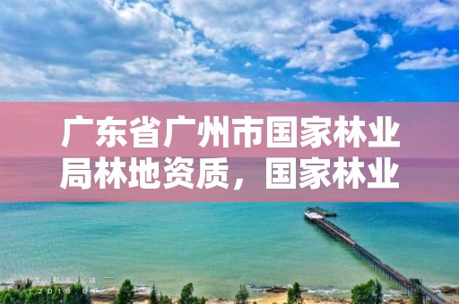 广东省广州市国家林业局林地资质，国家林业局驻广州森林资源监督专员办事处