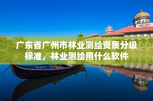 广东省广州市林业测绘资质分级标准，林业测绘用什么软件