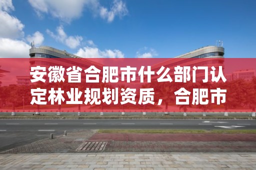 安徽省合肥市什么部门认定林业规划资质,合肥市林业局官网