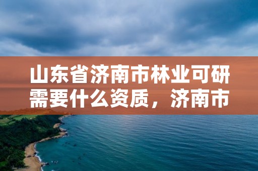 山东省济南市林业可研需要什么资质,济南市林业科学研究院