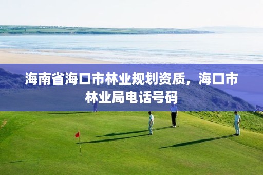 海南省海口市林业规划资质,海口市林业局电话号码
