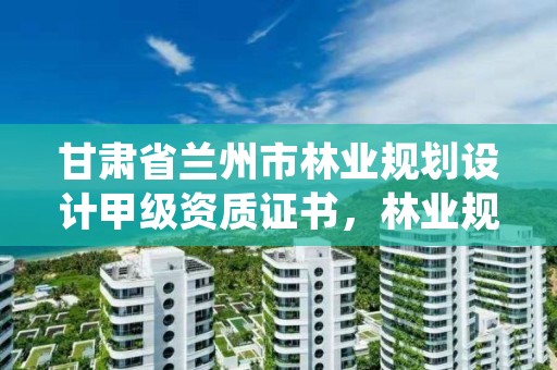 甘肃省兰州市林业规划设计甲级资质证书,林业规划甲级资质单位