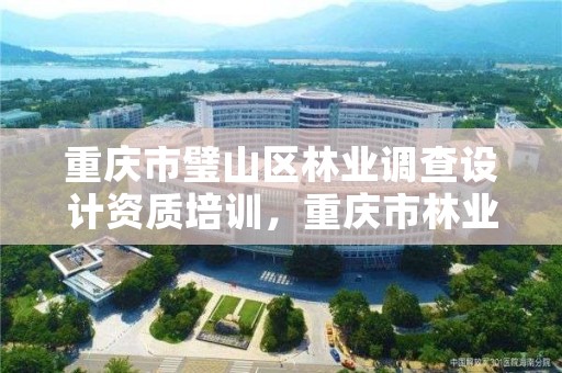 重庆市璧山区林业调查设计资质培训,重庆市林业设计院