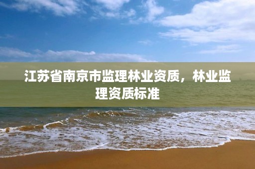 江苏省南京市监理林业资质,林业监理资质标准
