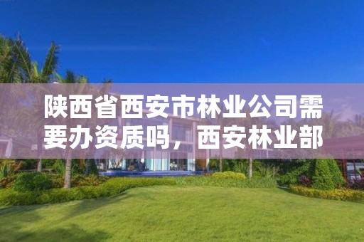 陕西省西安市林业公司需要办资质吗,西安林业部门电话