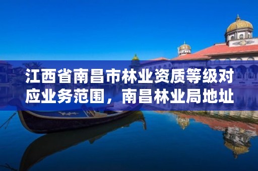 江西省南昌市林业资质等级对应业务范围,南昌林业局地址
