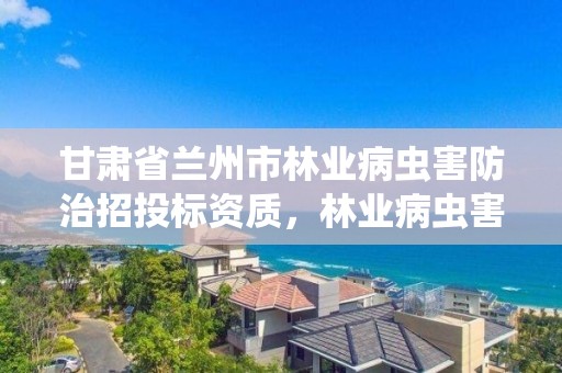 甘肃省兰州市林业病虫害防治招投标资质,林业病虫害防治公司