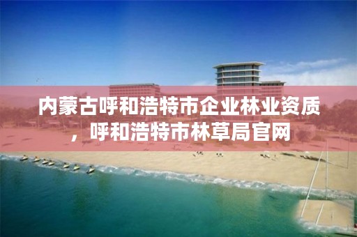 内蒙古呼和浩特市企业林业资质,呼和浩特市林草局官网