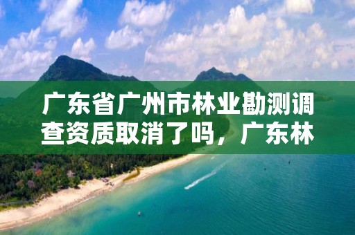 广东省广州市林业勘测调查资质取消了吗，广东林业调查规划设计院