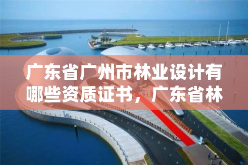 广东省广州市林业设计有哪些资质证书，广东省林业规划设计公司