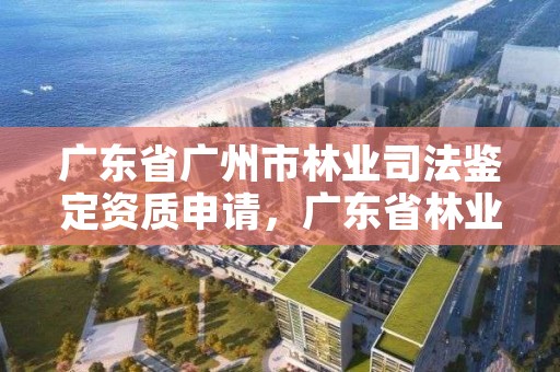 广东省广州市林业司法鉴定资质申请，广东省林业司法鉴定机构查询
