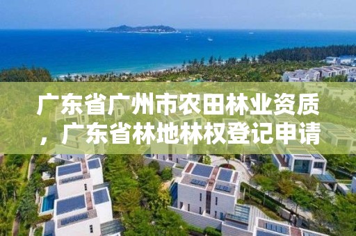 广东省广州市农田林业资质，广东省林地林权登记申请表