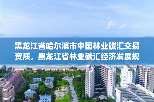 黑龙江省哈尔滨市中国林业碳汇交易资质,黑龙江省林业碳汇经济发展规划