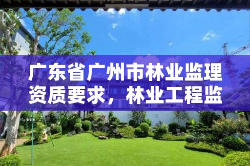 广东省广州市林业监理资质要求，林业工程监理收费标准