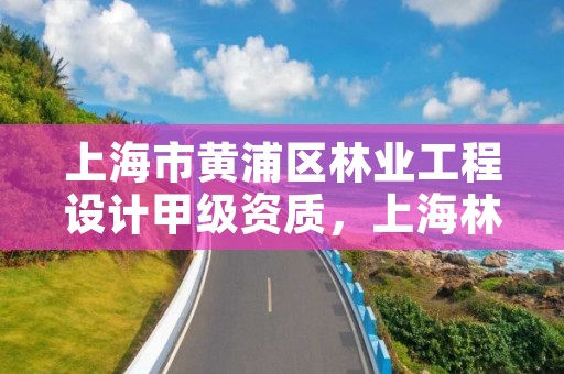 上海市黄浦区林业工程设计甲级资质,上海林业有限公司