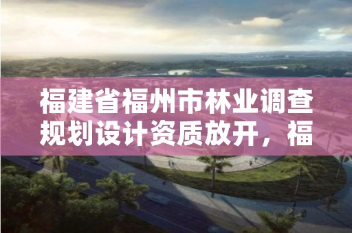 福建省福州市林业调查规划设计资质放开,福建林业规划调查设计院