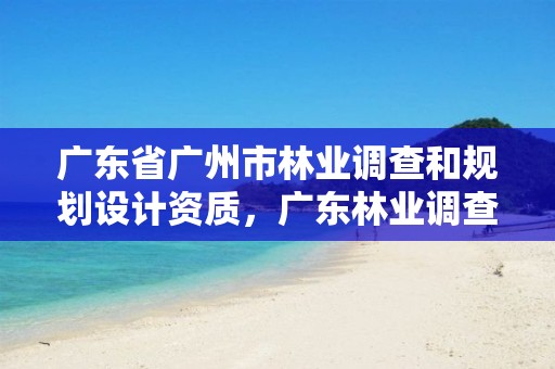 广东省广州市林业调查和规划设计资质，广东林业调查规划设计院