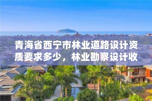 青海省西宁市林业道路设计资质要求多少,林业勘察设计收费标准