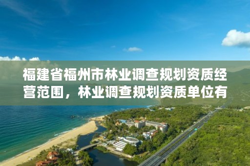 福建省福州市林业调查规划资质经营范围，林业调查规划资质单位有哪些