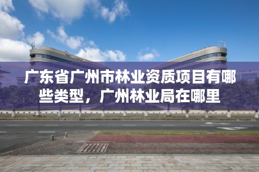 广东省广州市林业资质项目有哪些类型，广州林业局在哪里