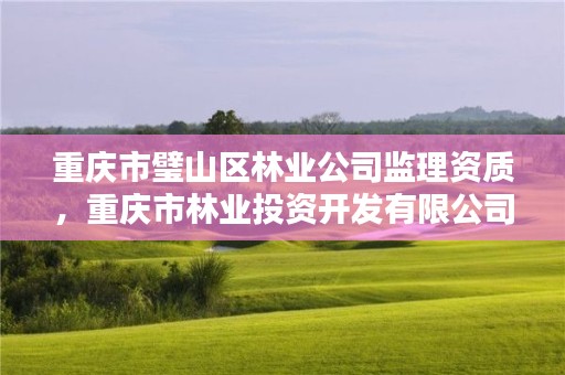 重庆市璧山区林业公司监理资质,重庆市林业投资开发有限公司招聘