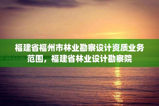 福建省福州市林业勘察设计资质业务范围,福建省林业设计勘察院